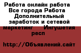 Работа онлайн работа - Все города Работа » Дополнительный заработок и сетевой маркетинг   . Ингушетия респ.